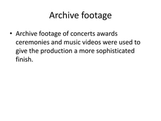 Archive footage
• Archive footage of concerts awards
ceremonies and music videos were used to
give the production a more sophisticated
finish.
 