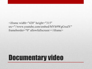 <iframe width="420" height="315"
src="//www.youtube.com/embed/MVh9WgGxuIY"
frameborder="0" allowfullscreen></iframe>

Documentary video

 