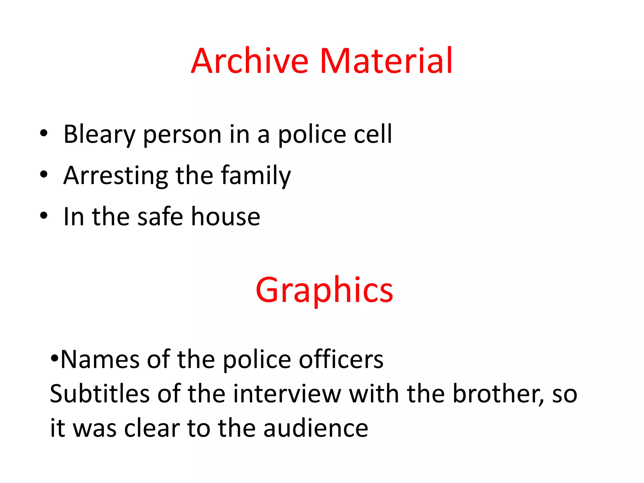 Archive Material
• Bleary person in a police cell
• Arresting the family
• In the safe house

                   Graphics
•Names of the police officers
Subtitles of the interview with the brother, so
it was clear to the audience
 