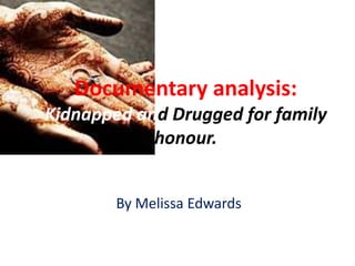 Documentary analysis:
Kidnapped and Drugged for family
            honour.


        By Melissa Edwards
 