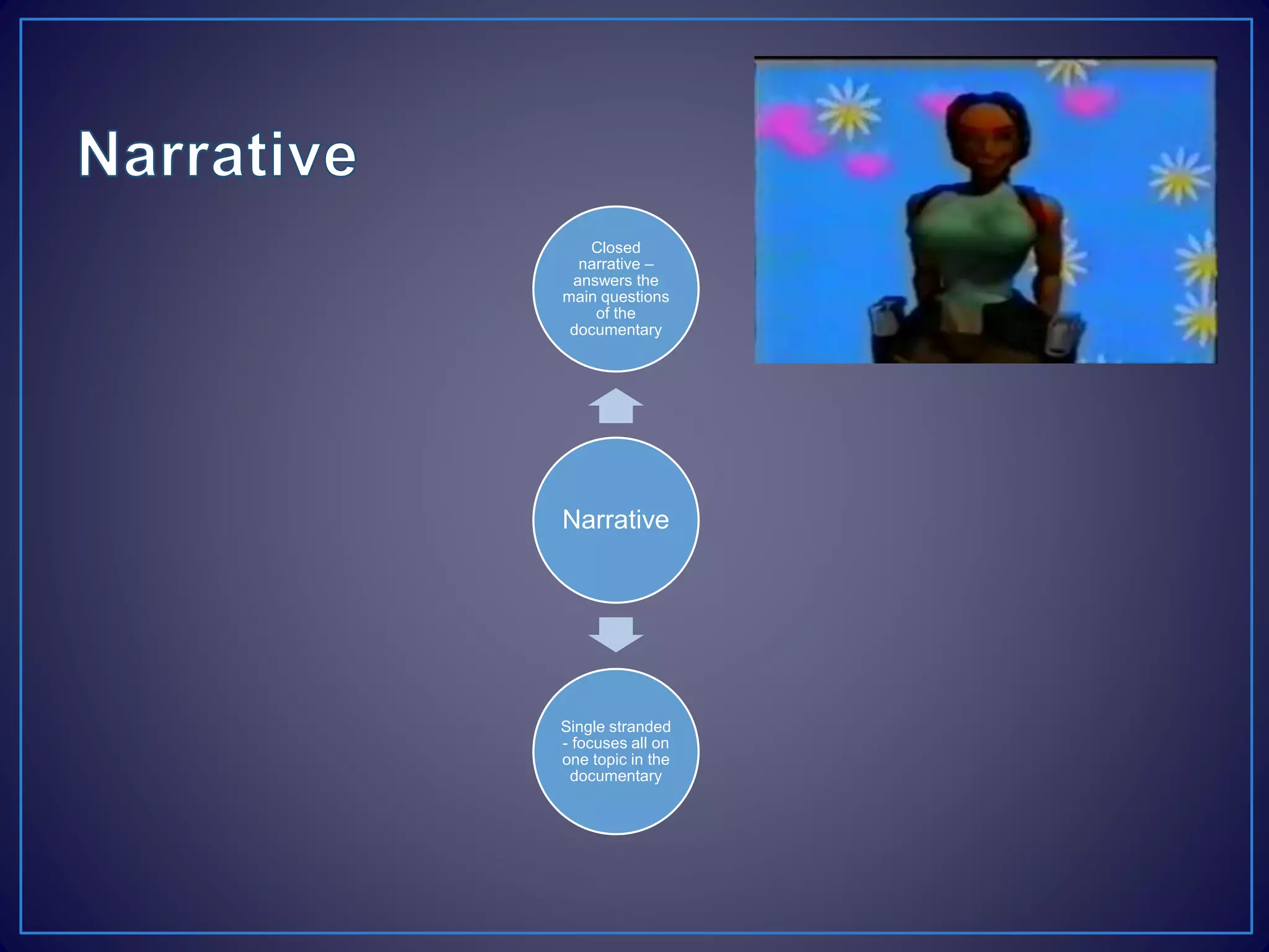 Narrative
Closed
narrative –
answers the
main questions
of the
documentary
Single stranded
- focuses all on
one topic in the
documentary
 