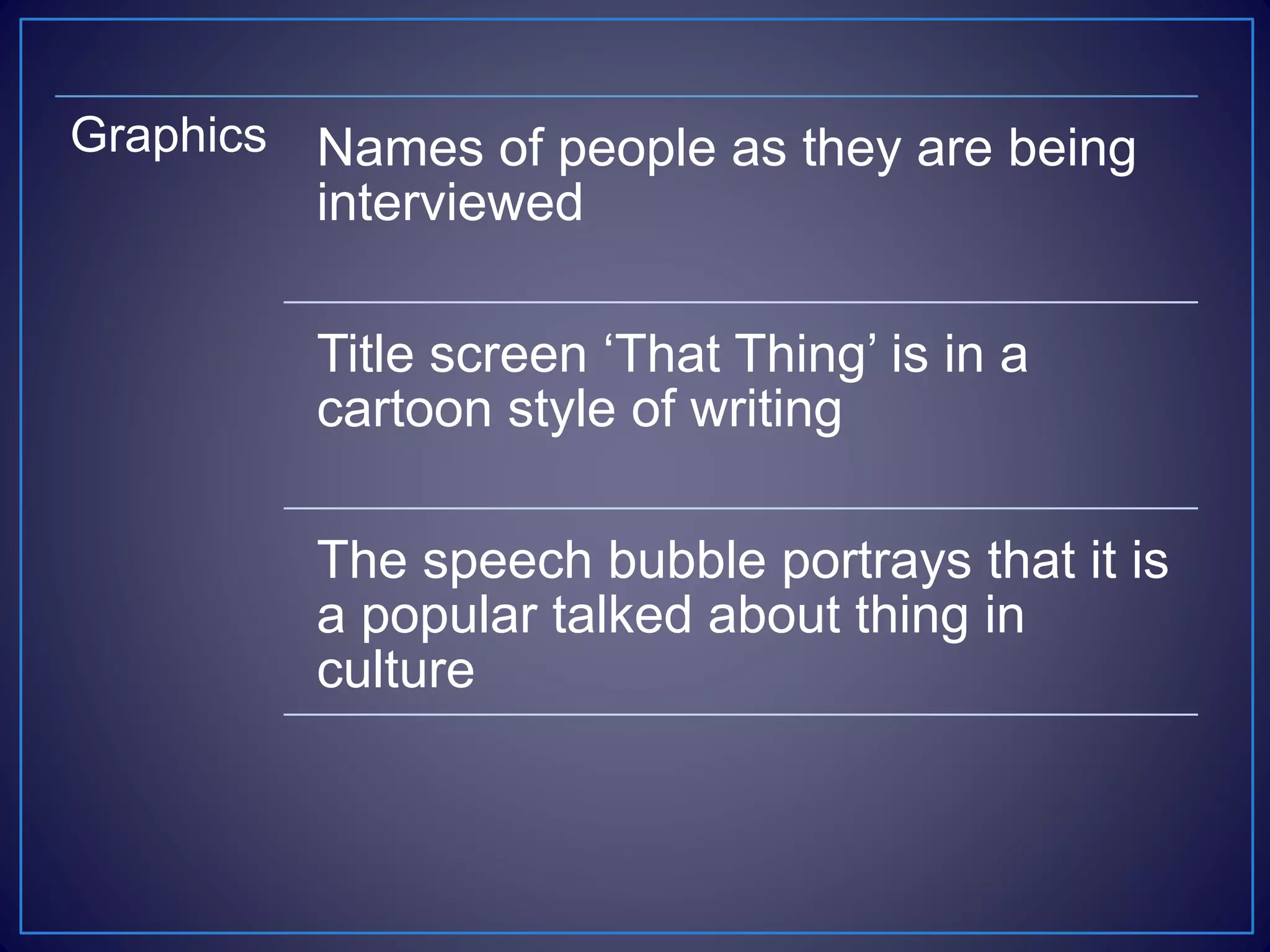 Graphics Names of people as they are being
interviewed
Title screen ‘That Thing’ is in a
cartoon style of writing
The speech bubble portrays that it is
a popular talked about thing in
culture
 