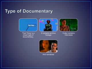 ‘That Thing’ is a
mixed type of
documentary.
It contains archive
footage
It also contains
interviews
And narratives
 