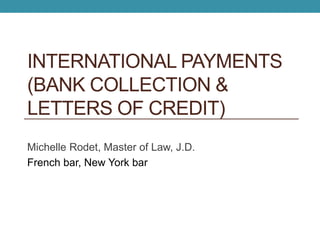 INTERNATIONAL PAYMENTS
(BANK COLLECTION &
LETTERS OF CREDIT)
Michelle Rodet, Master of Law, J.D.
French bar, New York bar
 