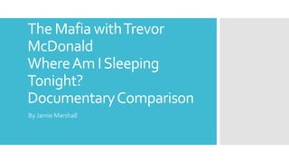The Mafia withTrevor
McDonald
WhereAm ISleeping
Tonight?
DocumentaryComparison
By Jamie Marshall
 