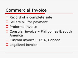 Commercial Invoice Record of a complete sale Sellers bill for payment Proforma invoice Consular invoice – Philippines & south America  Custom invoice – USA, Canada Legalized invoice 