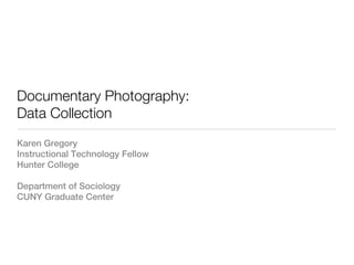 Documentary Photography:
Data Collection
Karen Gregory
Instructional Technology Fellow
Hunter College

Department of Sociology
CUNY Graduate Center
 