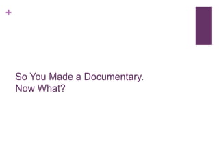 +




    So You Made a Documentary.
    Now What?
 