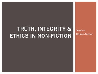 Jessica
Noske-Turner
TRUTH, INTEGRITY &
ETHICS IN NON-FICTION
 
