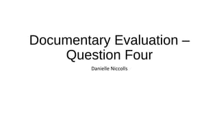 Documentary Evaluation –
Question Four
Danielle Niccolls
 