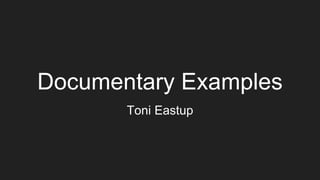 Documentary Examples
Toni Eastup
 
