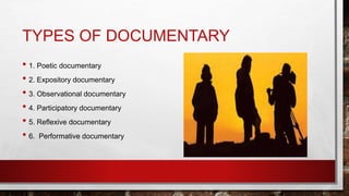 TYPES OF DOCUMENTARY
• 1. Poetic documentary
• 2. Expository documentary
• 3. Observational documentary
• 4. Participatory documentary
• 5. Reflexive documentary
• 6. Performative documentary
 