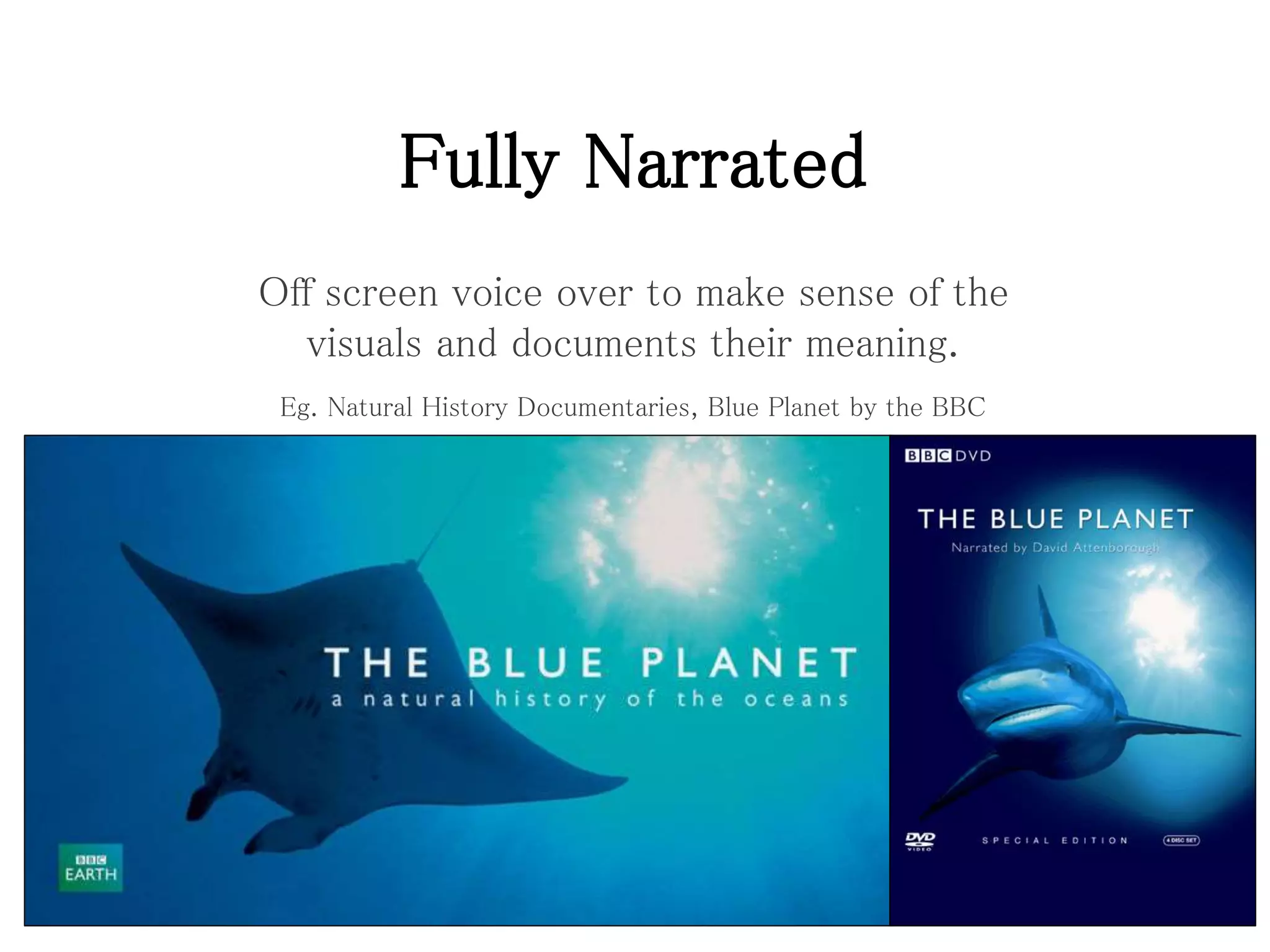 Fully Narrated
Off screen voice over to make sense of the
visuals and documents their meaning.
Eg. Natural History Documentaries, Blue Planet by the BBC
 