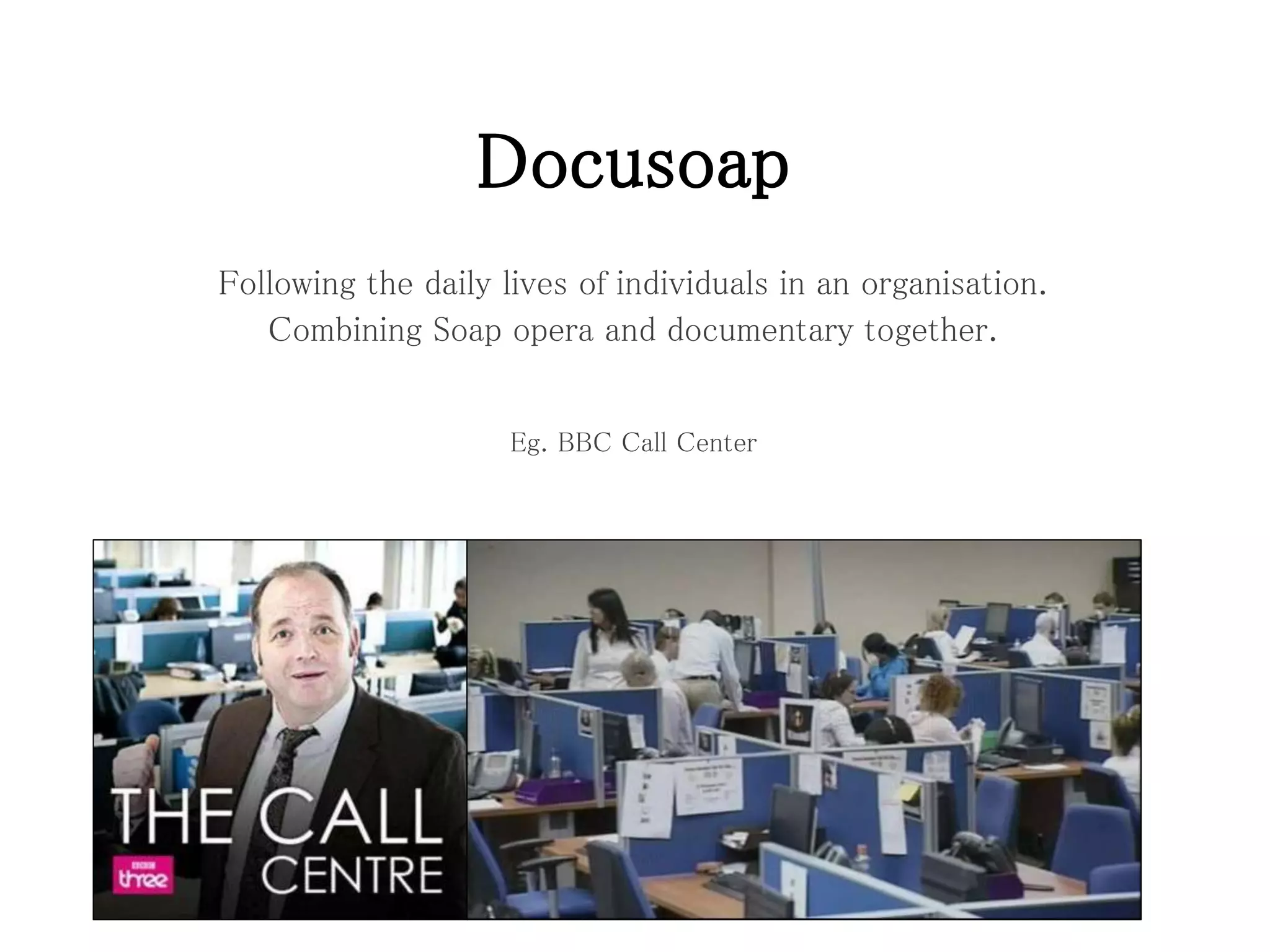 Docusoap
Following the daily lives of individuals in an organisation.
Combining Soap opera and documentary together.
Eg. BBC Call Center
 
