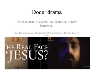 Docu-drama
Re-enactment of events that supposed to have
happened.
Eg. The Mummies and The Wonders Of Ancient Egypt, The Real Face of
Jesus
 