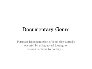 Documentary Genre
Purpose: Documentation of facts that actually
occured by using actual footage or
reconstructions to portray it.
 