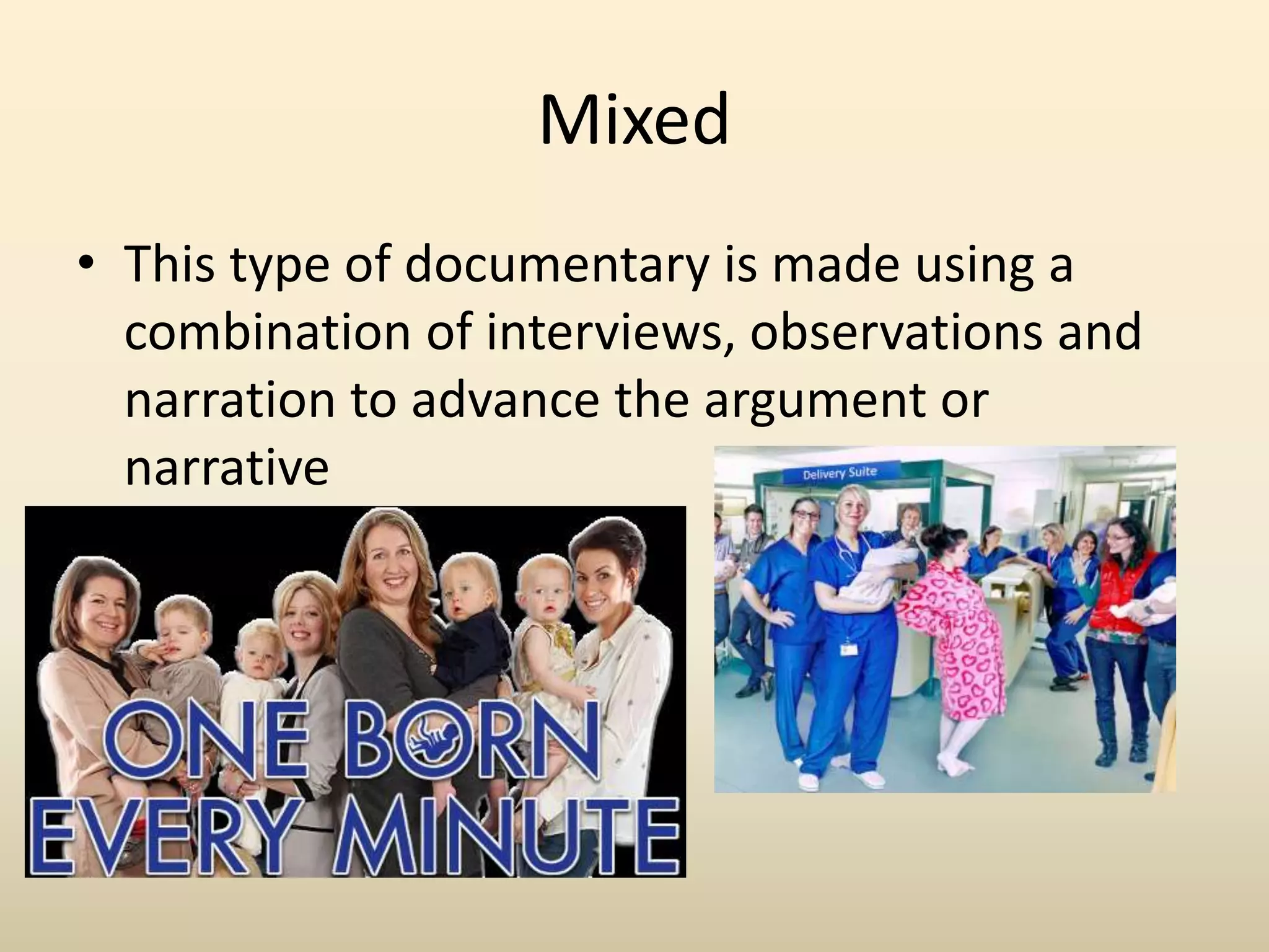 Mixed
• This type of documentary is made using a
combination of interviews, observations and
narration to advance the argument or
narrative
 