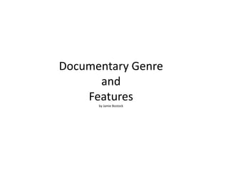 Documentary Genre
and
Features
by Jamie Bostock
 