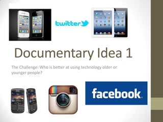 Documentary Idea 1
The Challenge: Who is better at using technology older or
younger people?
 