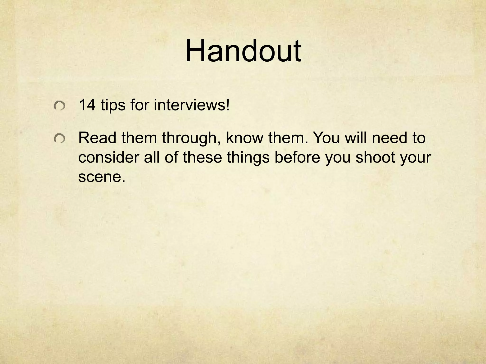 Handout
14 tips for interviews!
Read them through, know them. You will need to
consider all of these things before you shoot your
scene.
 