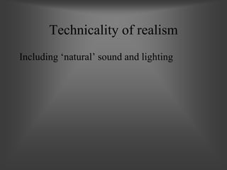 Technicality of realism
Including ‘natural’ sound and lighting
 