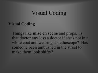 Visual Coding
Visual Coding
Things like mise en scene and props. Is
that doctor any less a doctor if she's not in a
white coat and wearing a stethoscope? Has
someone been ambushed in the street to
make them look shifty?
 