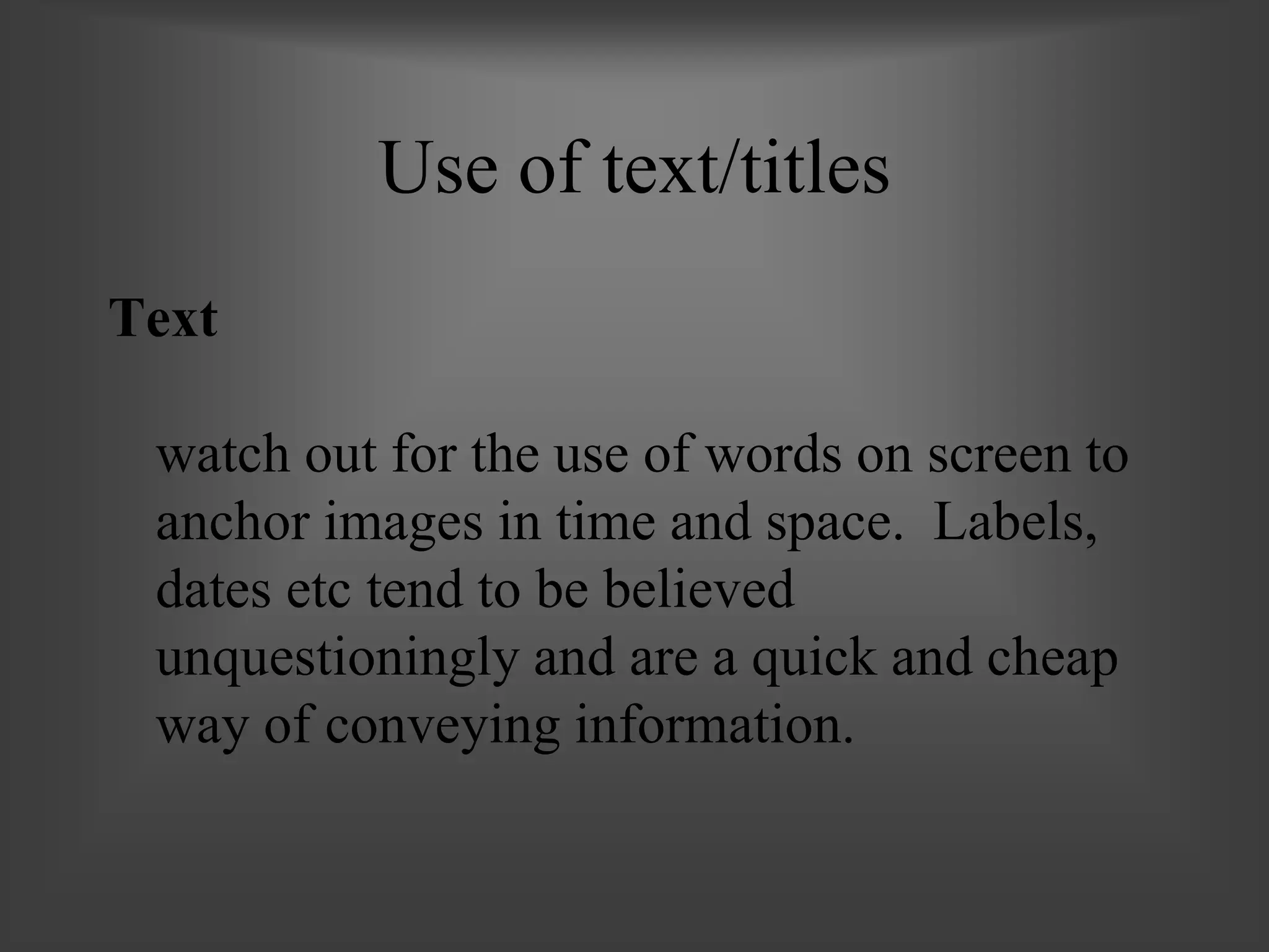 Use of text/titles
Text
watch out for the use of words on screen to
anchor images in time and space. Labels,
dates etc tend to be believed
unquestioningly and are a quick and cheap
way of conveying information.
 