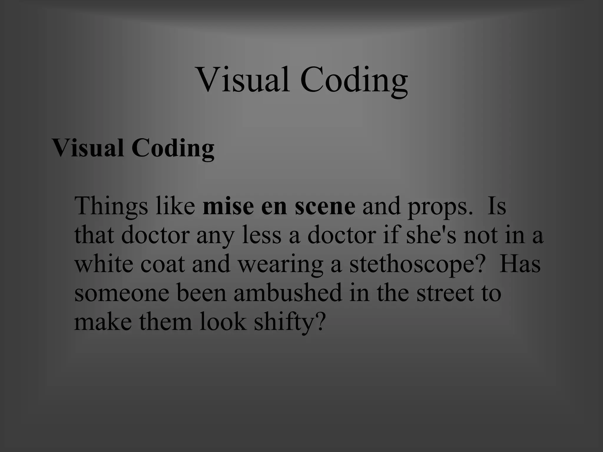 Visual Coding
Visual Coding
Things like mise en scene and props. Is
that doctor any less a doctor if she's not in a
white coat and wearing a stethoscope? Has
someone been ambushed in the street to
make them look shifty?
 