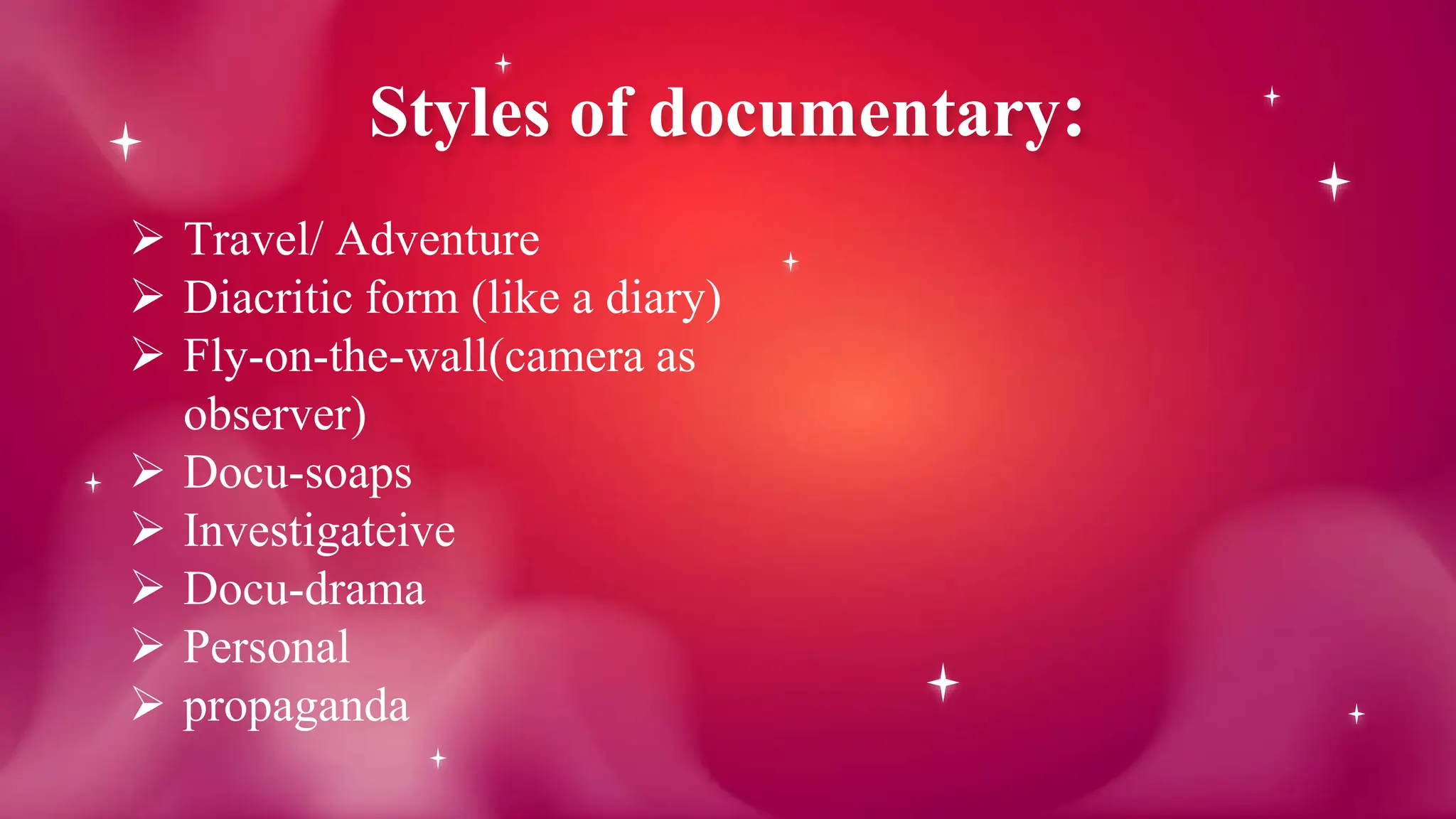 Styles of documentary:
 Travel/ Adventure
 Diacritic form (like a diary)
 Fly-on-the-wall(camera as
observer)
 Docu-soaps
 Investigateive
 Docu-drama
 Personal
 propaganda
 