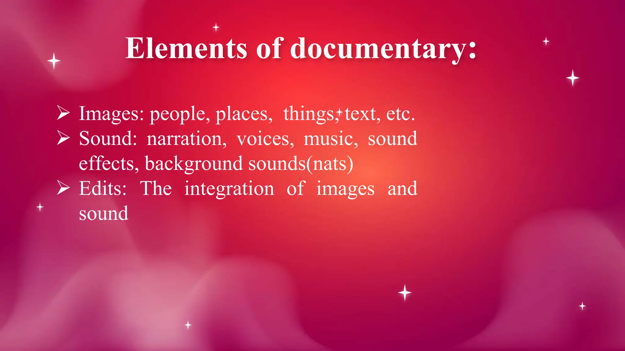 Elements of documentary:
 Images: people, places, things, text, etc.
 Sound: narration, voices, music, sound
effects, background sounds(nats)
 Edits: The integration of images and
sound
 