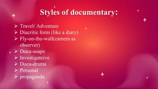 Styles of documentary:
 Travel/ Adventure
 Diacritic form (like a diary)
 Fly-on-the-wall(camera as
observer)
 Docu-soaps
 Investigateive
 Docu-drama
 Personal
 propaganda
 