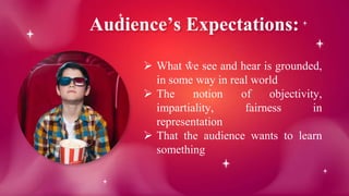 Audience’s Expectations:
 What we see and hear is grounded,
in some way in real world
 The notion of objectivity,
impartiality, fairness in
representation
 That the audience wants to learn
something
 