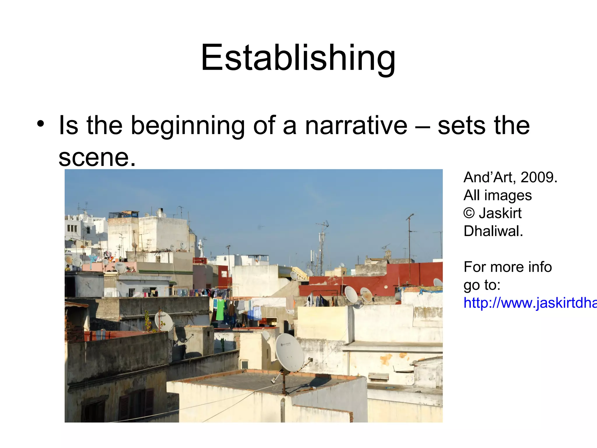 Establishing
• Is the beginning of a narrative – sets the
  scene.
                                      And’Art, 2009.
                                      All images
                                      © Jaskirt
                                      Dhaliwal.

                                      For more info
                                      go to:
                                      http://www.jaskirtdha
 