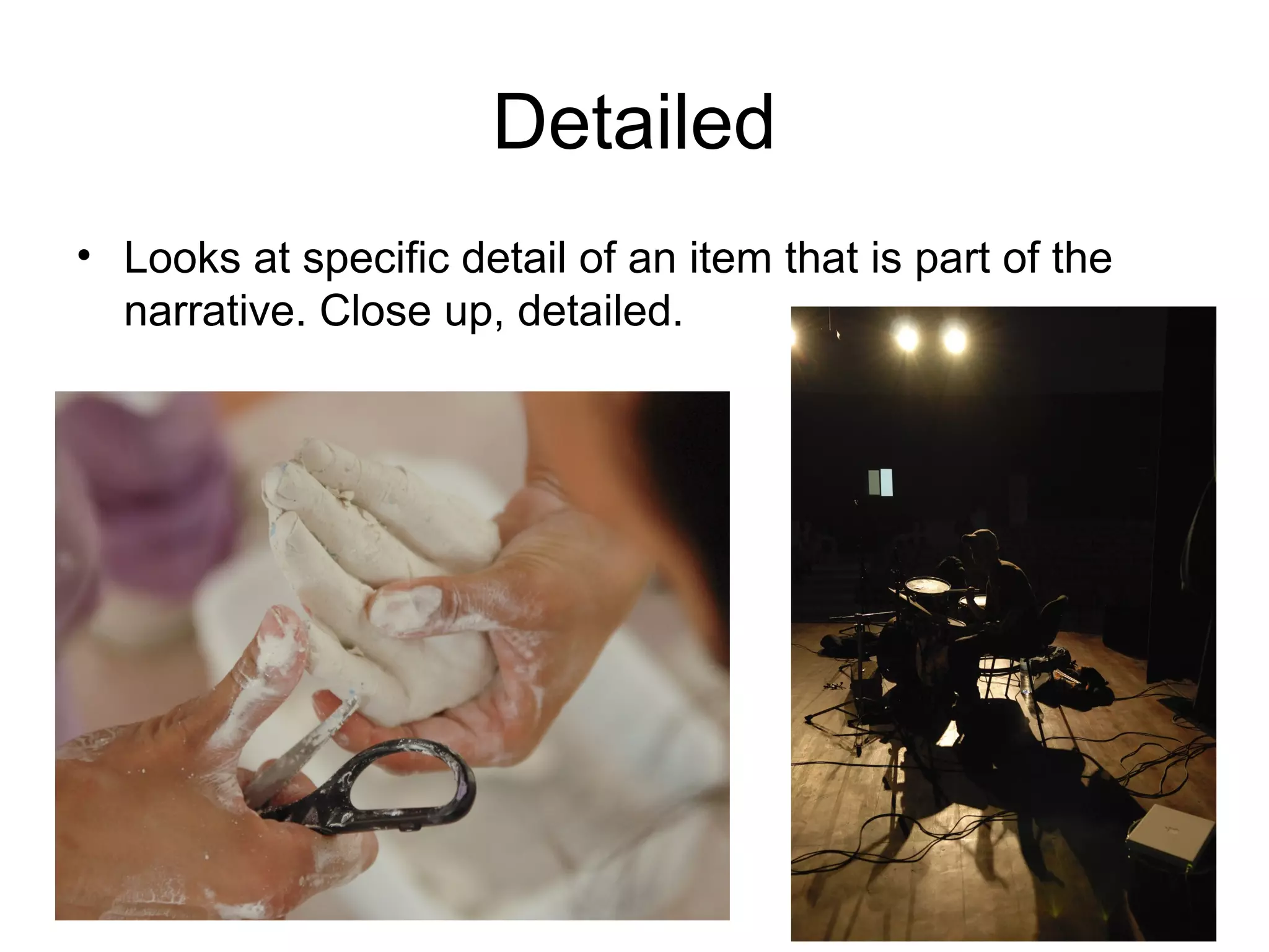 Detailed
• Looks at specific detail of an item that is part of the
  narrative. Close up, detailed.
 