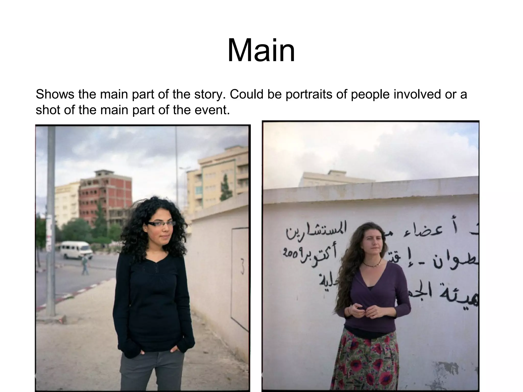 Main
Shows the main part of the story. Could be portraits of people involved or a
shot of the main part of the event.
 