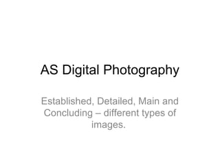 AS Digital Photography

Established, Detailed, Main and
Concluding – different types of
           images.
 
