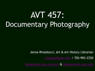 AVT 457:
Documentary Photography
Jenna Rinalducci, Art & Art History Librarian
jrinaldu@gmu.edu / 703-993-3720
infoguides.gmu.edu/art & photoportal.gmu.edu
 