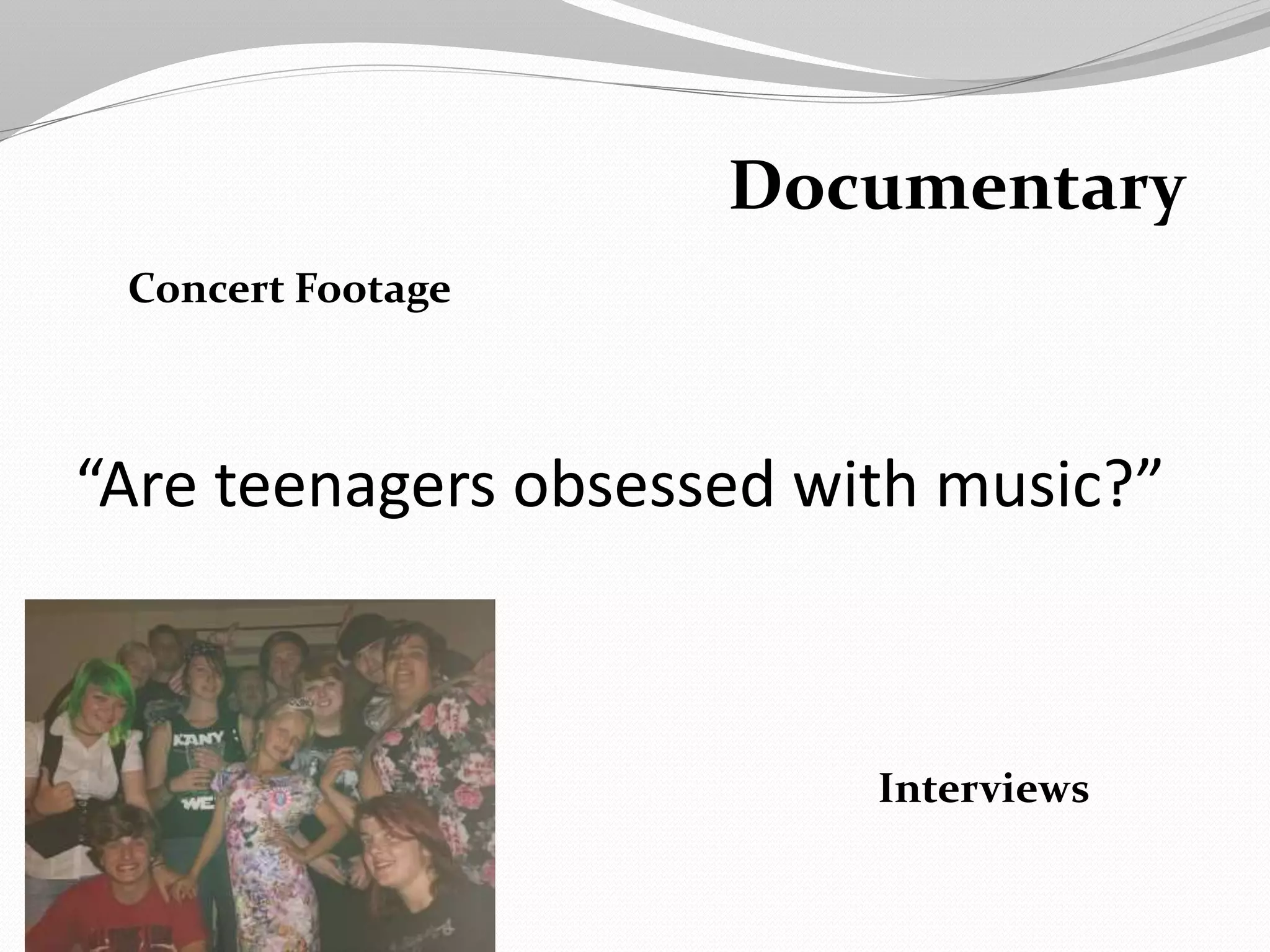 “Are teenagers obsessed with music?”
Interviews
Concert Footage
Documentary