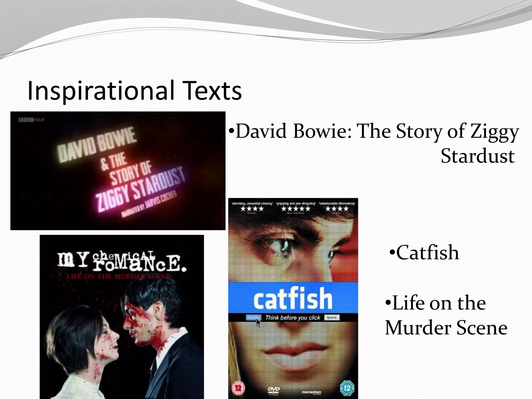 Inspirational Texts
•David Bowie: The Story of Ziggy
Stardust
•Catfish
•Life on the
Murder Scene