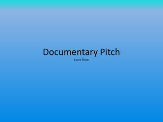 Documentary Pitch
Laura Shaw
 