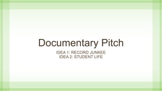 Documentary Pitch
IDEA 1: RECORD JUNKEE
IDEA 2: STUDENT LIFE
 