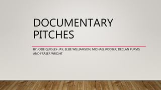 DOCUMENTARY
PITCHES
BY JOSIE QUIGLEY-JAY, ELSIE WILLIAMSON, MICHAEL RODBER, DECLAN PURVIS
AND FRASER WRIGHT
 