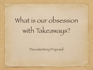 What is our obsession 
with Takeaways? 
Documentary Proposal 
 