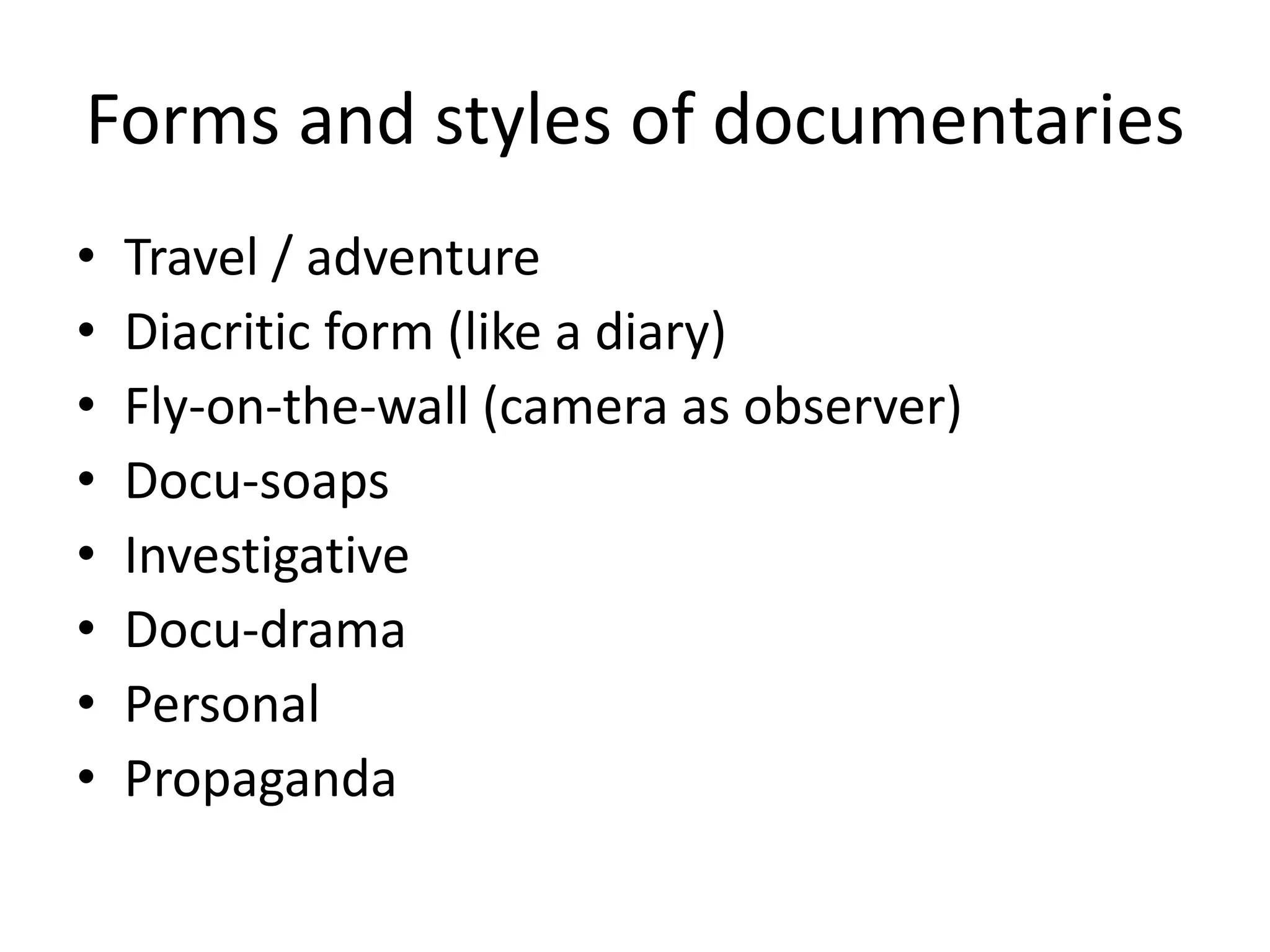 Forms and styles of documentaries
• Travel / adventure
• Diacritic form (like a diary)
• Fly-on-the-wall (camera as observer)
• Docu-soaps
• Investigative
• Docu-drama
• Personal
• Propaganda
 