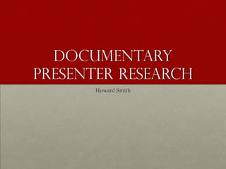 Documentary
Presenter Research
       Howard Smith
 