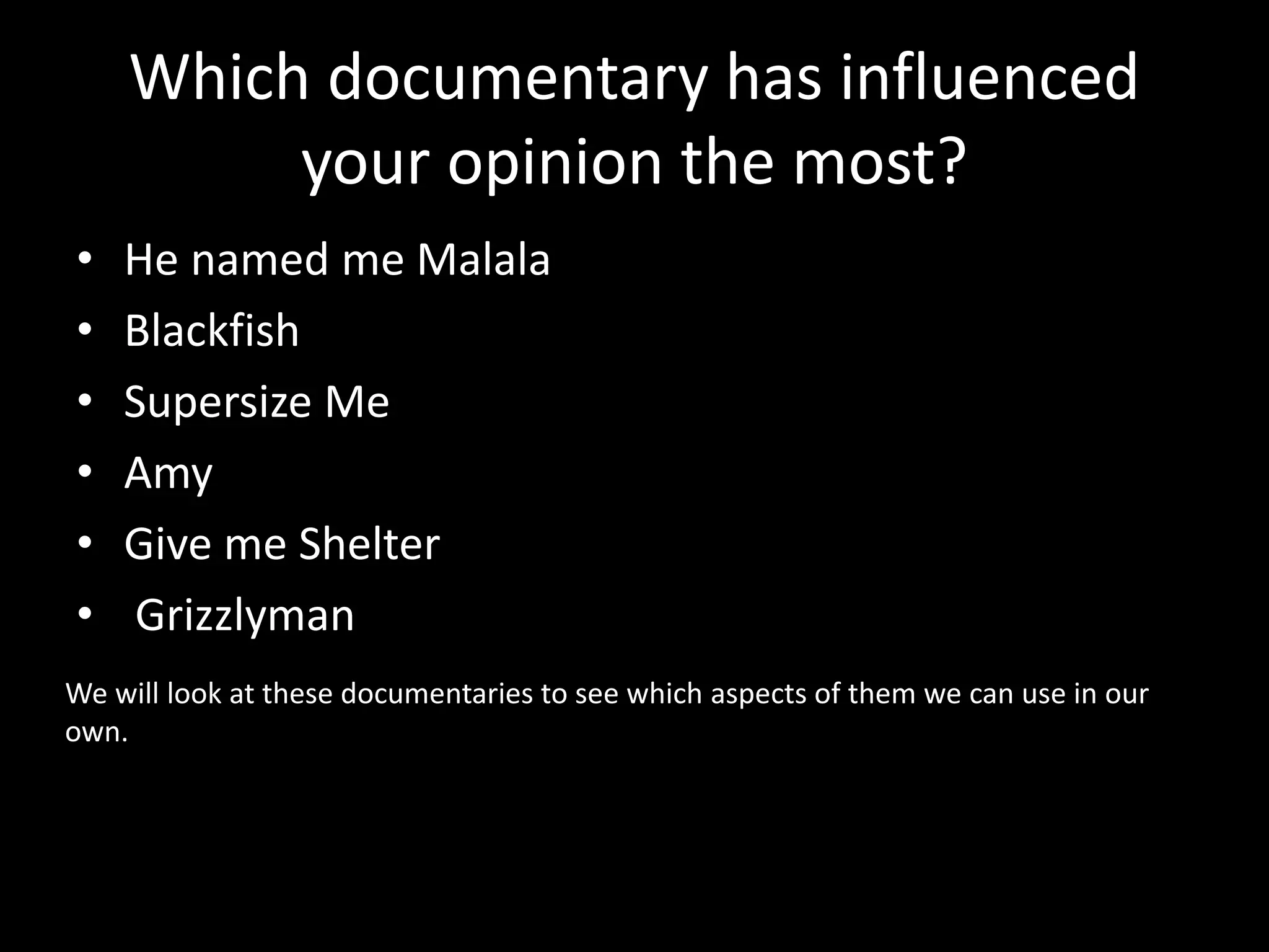 Which documentary has influenced
your opinion the most?
• He named me Malala
• Blackfish
• Supersize Me
• Amy
• Give me Shelter
• Grizzlyman
We will look at these documentaries to see which aspects of them we can use in our
own.
 