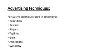 Advertising techniques:
Persuasive techniques used in advertising:
• Repetition
• Reward
• Slogans
• Taglines
• Guilt
• As...