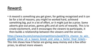 Reward:
• A reward is something you get given, for getting recognized and it can
be for a lot of reasons, you might’ve wor...