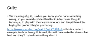 Guilt:
• The meaning of guilt, is when you know you’ve done something
wrong, so you immediately feel bad for it. Adverts u...