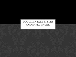 DOCUMENTARY STYLES
AND INFLUENCES.
 